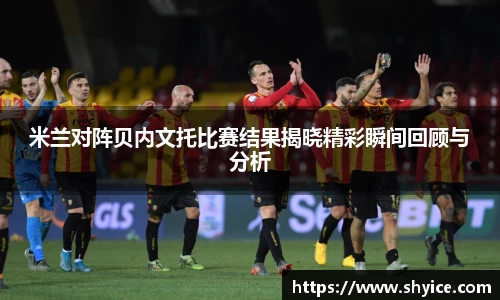 米兰对阵贝内文托比赛结果揭晓精彩瞬间回顾与分析
