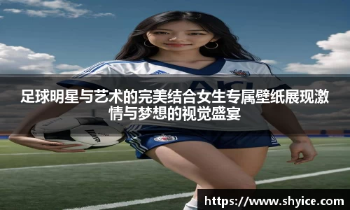 足球明星与艺术的完美结合女生专属壁纸展现激情与梦想的视觉盛宴