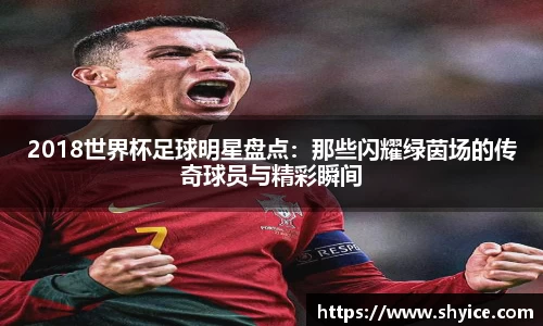 2018世界杯足球明星盘点：那些闪耀绿茵场的传奇球员与精彩瞬间